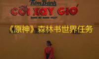 《原神》森林书世界任务视频攻略 森林书任务流程攻略