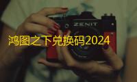 鸿图之下兑换码2024最新